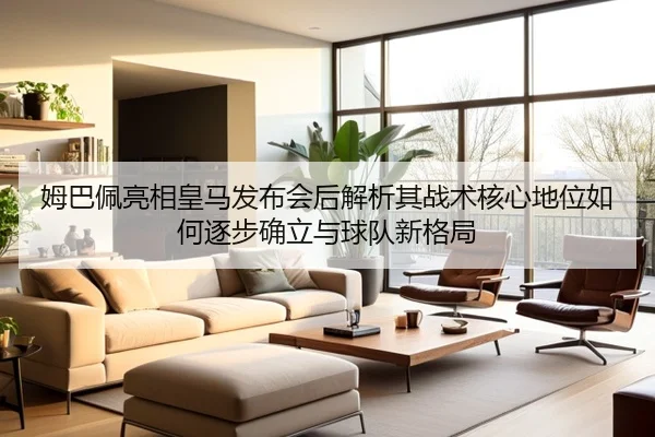 姆巴佩亮相皇马发布会后解析其战术核心地位如何逐步确立与球队新格局
