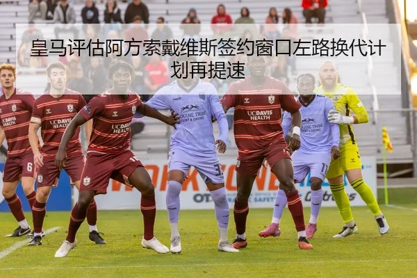 皇马评估阿方索戴维斯签约窗口左路换代计划再提速